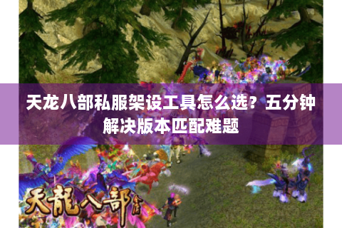 天龙八部私服架设工具怎么选?五分钟解决版本匹配难题 天龙八部私服架设工具怎么选?五分钟解决版本匹配难题