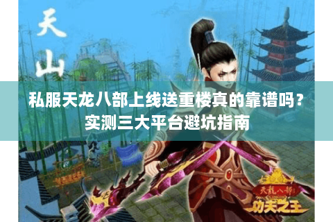 私服天龙八部上线送重楼真的靠谱吗？实测三大平台避坑指南