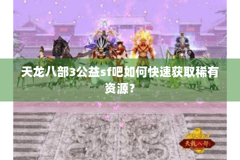 天龙八部3公益sf吧如何快速获取稀有资源？