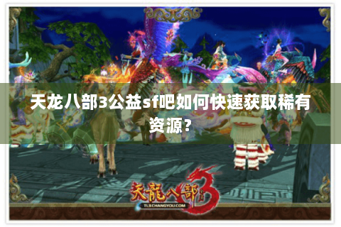 天龙八部3公益sf吧如何快速获取稀有资源？