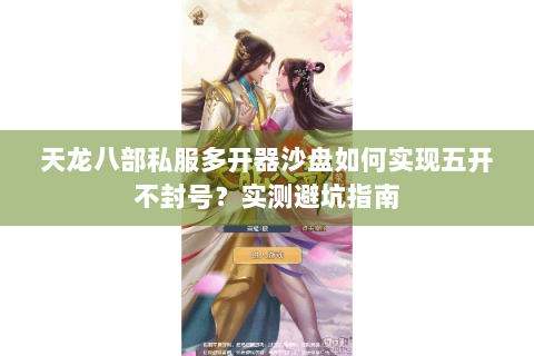 天龙八部私服多开器沙盘如何实现五开不封号？实测避坑指南