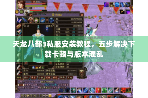 天龙八部3私服安装教程，五步解决下载卡顿与版本混乱