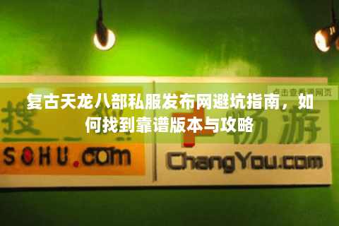复古天龙八部私服发布网避坑指南,如何找到靠谱版本与攻略 复古天龙八部私服发布网避坑指南,如何找到靠谱版本与攻略