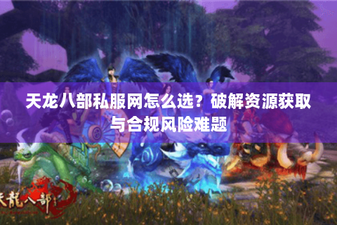 天龙八部私服网怎么选?破解资源获取与合规风险难题 天龙八部私服网怎么选?破解资源获取与合规风险难题