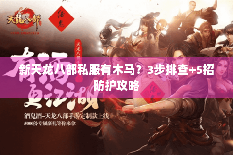 新天龙八部私服有木马?3步排查+5招防护攻略 新天龙八部私服有木马?3步排查+5招防护攻略