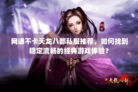 网通不卡天龙八部私服推荐,如何找到稳定流畅的经典游戏体验? 网通不卡天龙八部私服推荐,如何找到稳定流畅的经典游戏体验?