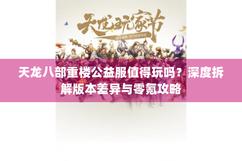 天龙八部重楼公益服值得玩吗？深度拆解版本差异与零氪攻略