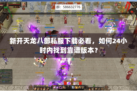 新开天龙八部私服下载必看，如何24小时内找到靠谱版本？