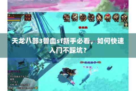 天龙八部3兽血sf新手必看，如何快速入门不踩坑？