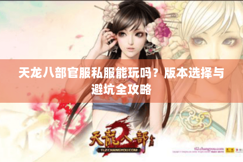 天龙八部官服私服能玩吗？版本选择与避坑全攻略