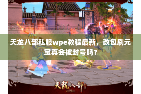 天龙八部私服wpe教程最新,改包刷元宝真会被封号吗? 天龙八部私服wpe教程最新,改包刷元宝真会被封号吗?