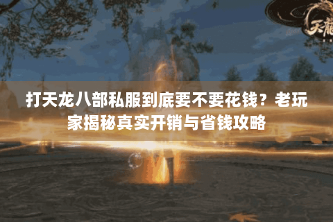打天龙八部私服到底要不要花钱?老玩家揭秘真实开销与省钱攻略 打天龙八部私服到底要不要花钱?老玩家揭秘真实开销与省钱攻略