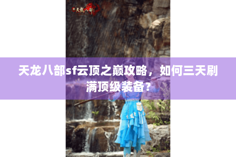 天龙八部sf云顶之巅攻略，如何三天刷满顶级装备？