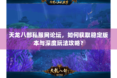 天龙八部私服网论坛,如何获取稳定版本与深度玩法攻略? 天龙八部私服网论坛,如何获取稳定版本与深度玩法攻略?