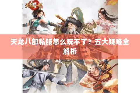 天龙八部私服怎么玩不了?五大疑难全解析 天龙八部私服怎么玩不了?五大疑难全解析