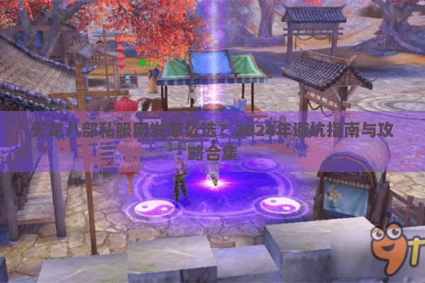 天龙八部私服网发怎么选?2024年避坑指南与攻略合集 天龙八部私服网发怎么选?2024年避坑指南与攻略合集