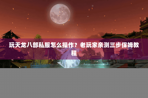 玩天龙八部私服怎么操作?老玩家亲测三步保姆教程 玩天龙八部私服怎么操作?老玩家亲测三步保姆教程