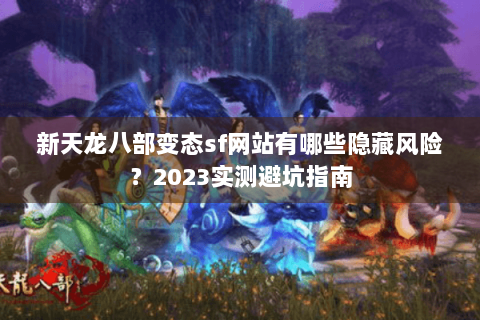 新天龙八部变态sf网站有哪些隐藏风险?2023实测避坑指南 新天龙八部变态sf网站有哪些隐藏风险?2023实测避坑指南