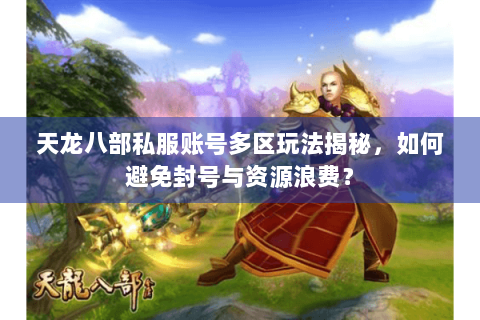 天龙八部私服账号多区玩法揭秘,如何避免封号与资源浪费? 天龙八部私服账号多区玩法揭秘,如何避免封号与资源浪费?