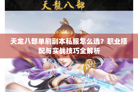 天龙八部单刷副本私服怎么选？职业搭配与实战技巧全解析