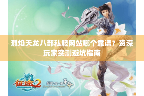 烈焰天龙八部私服网站哪个靠谱?资深玩家实测避坑指南 烈焰天龙八部私服网站哪个靠谱?资深玩家实测避坑指南