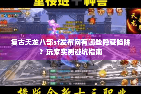 复古天龙八部sf发布网有哪些隐藏陷阱?玩家实测避坑指南 复古天龙八部sf发布网有哪些隐藏陷阱?玩家实测避坑指南