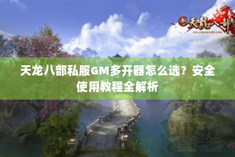 天龙八部私服GM多开器怎么选？安全使用教程全解析