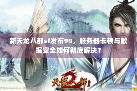 新天龙八部sf发布99，服务器卡顿与数据安全如何彻底解决？