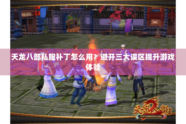 天龙八部私服补丁怎么用?避开三大误区提升游戏体验 天龙八部私服补丁怎么用?避开三大误区提升游戏体验