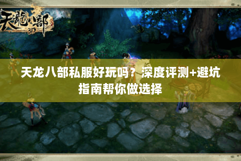 天龙八部私服好玩吗？深度评测+避坑指南帮你做选择