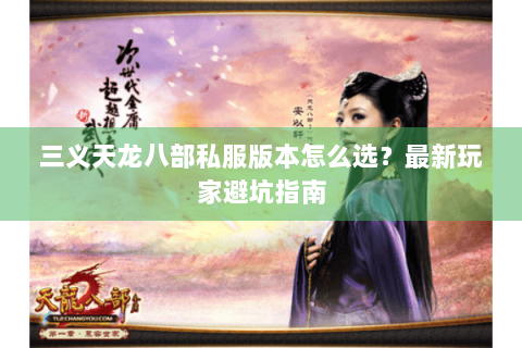 三义天龙八部私服版本怎么选?最新玩家避坑指南 三义天龙八部私服版本怎么选?最新玩家避坑指南