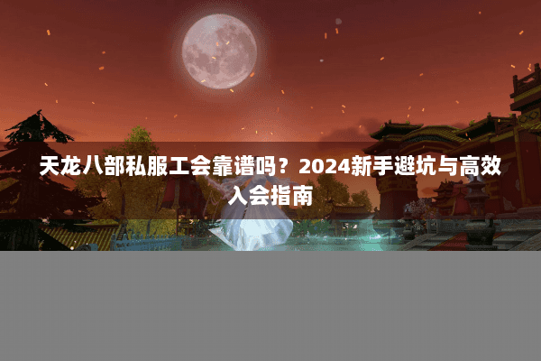 天龙八部私服工会靠谱吗？2024新手避坑与高效入会指南