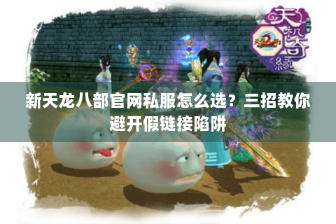 新天龙八部官网私服怎么选？三招教你避开假链接陷阱