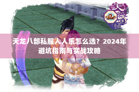 天龙八部私服人人乐怎么选?2024年避坑指南与实战攻略 天龙八部私服人人乐怎么选?2024年避坑指南与实战攻略