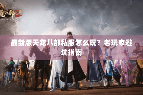 最新版天龙八部私服怎么玩?老玩家避坑指南 最新版天龙八部私服怎么玩?老玩家避坑指南