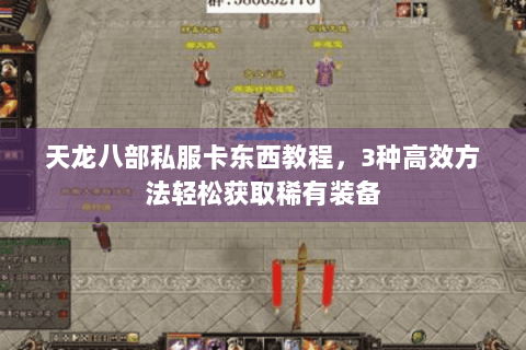 天龙八部私服卡东西教程,3种高效方法轻松获取稀有装备 天龙八部私服卡东西教程,3种高效方法轻松获取稀有装备