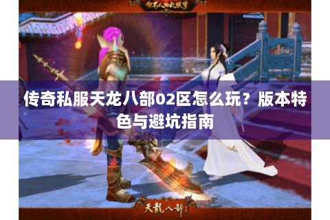 传奇私服天龙八部02区怎么玩？版本特色与避坑指南