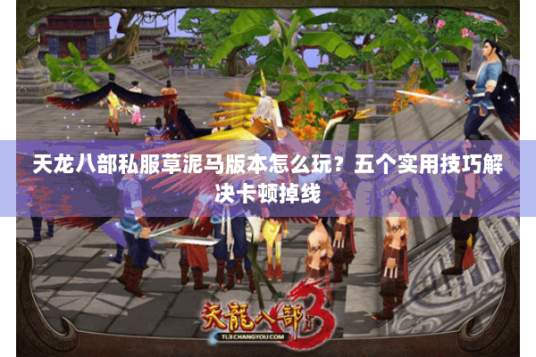 天龙八部私服草泥马版本怎么玩?五个实用技巧解决卡顿掉线 天龙八部私服草泥马版本怎么玩?五个实用技巧解决卡顿掉线