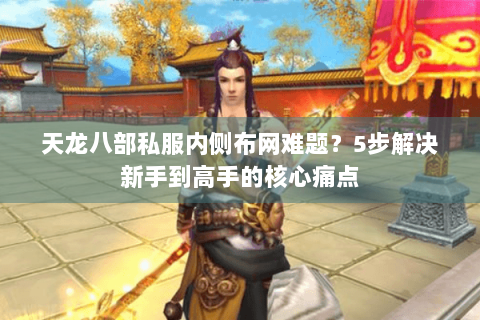 天龙八部私服内侧布网难题?5步解决新手到高手的核心痛点 天龙八部私服内侧布网难题?5步解决新手到高手的核心痛点