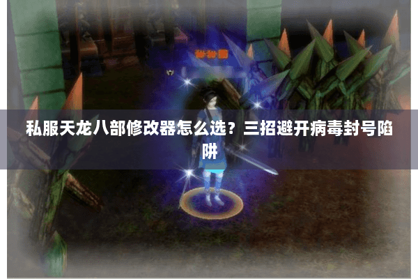 私服天龙八部修改器怎么选?三招避开病毒封号陷阱 私服天龙八部修改器怎么选?三招避开病毒封号陷阱