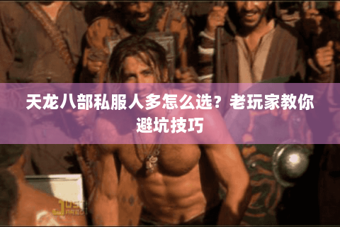 天龙八部私服人多怎么选?老玩家教你避坑技巧 天龙八部私服人多怎么选?老玩家教你避坑技巧