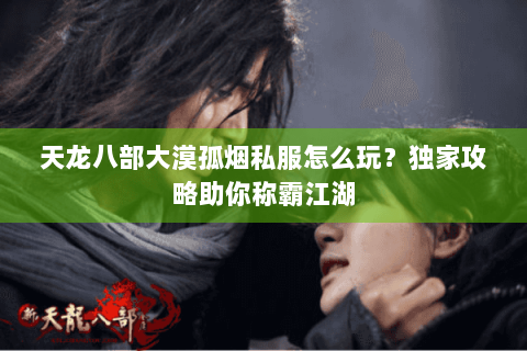 天龙八部大漠孤烟私服怎么玩？独家攻略助你称霸江湖