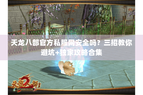 天龙八部官方私服网安全吗?三招教你避坑+独家攻略合集 天龙八部官方私服网安全吗?三招教你避坑+独家攻略合集