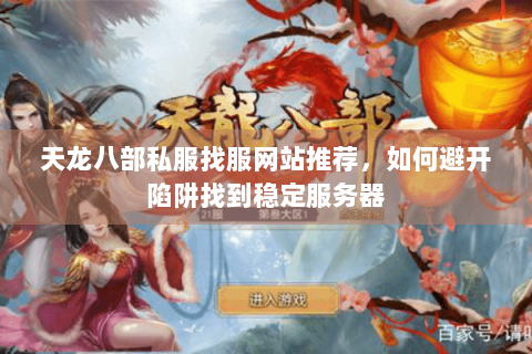 天龙八部私服找服网站推荐，如何避开陷阱找到稳定服务器