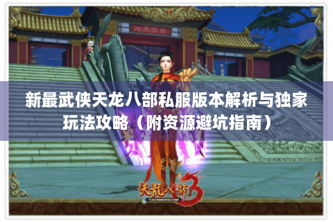 新最武侠天龙八部私服版本解析与独家玩法攻略（附资源避坑指南）
