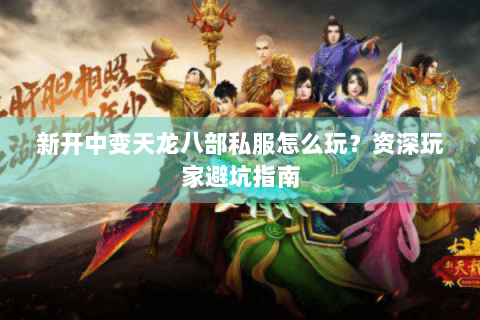 新开中变天龙八部私服怎么玩？资深玩家避坑指南