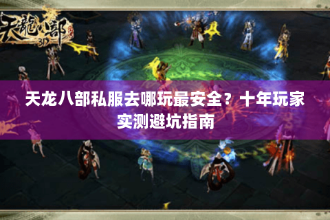 天龙八部私服去哪玩最安全？十年玩家实测避坑指南