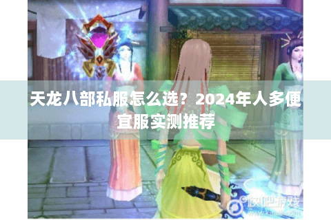 天龙八部私服怎么选？2024年人多便宜服实测推荐