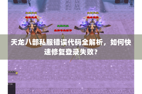 天龙八部私服错误代码全解析,如何快速修复登录失败? 天龙八部私服错误代码全解析,如何快速修复登录失败?