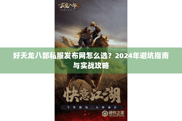 好天龙八部私服发布网怎么选?2024年避坑指南与实战攻略 好天龙八部私服发布网怎么选?2024年避坑指南与实战攻略